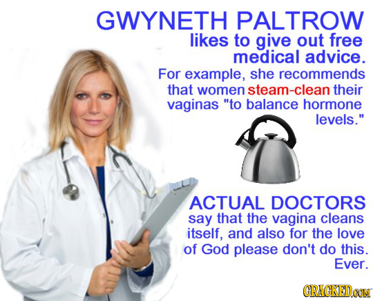 GWYNETH PALTROW likes to give out free medical advice. For example, she recommends that women team-clean their vaginas to balance hormone levels. AC