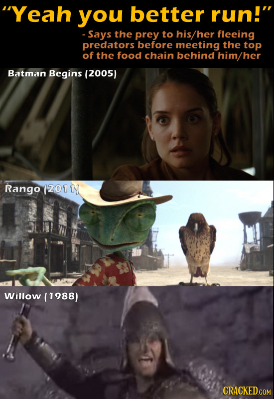 Yeah you better run! - Says the prey to his/her fleeing predators before meeting the top of the food chain behind him/he Batman Begins 12005) Rango