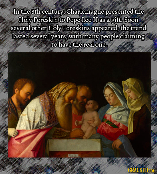 In the 8th century, Charlemagne presented the Holy Foreskin to Pope Leo II as a gift. Soon several other Holy Foreskins appeared; the trend lasted sev