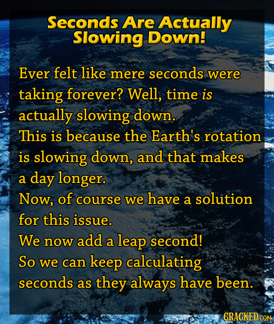 Seconds Are Actually Slowing Down! Ever felt like mere seconds were taking forever? Well, time is actually slowing down. This is because the Earth's r