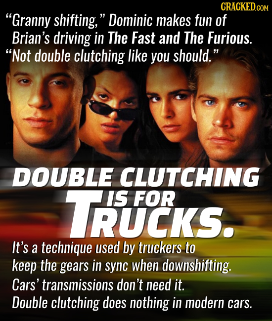 CRACKED.co Granny shifting, Dominic makes fun of Brian's driving in The Fast and The Furious. Not double clutching like you should. DOUBLE CLUTCHI