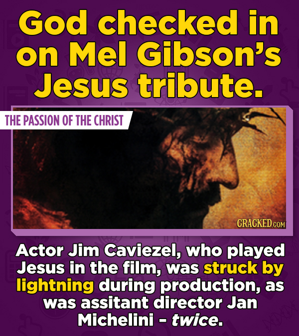 God checked in on Mel Gibson's Jesus tribute. THE PASSION OF THE CHRIST CRACKED COM Actor Jim Caviezel, who played Jesus in the film, was struck by li
