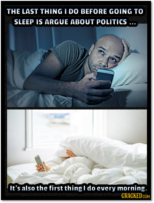 THE LAST THING I DO BEFORE GOING TO SLEEP IS ARGUE ABOUT POLITICS ... It's also the first thing I do every morning.
