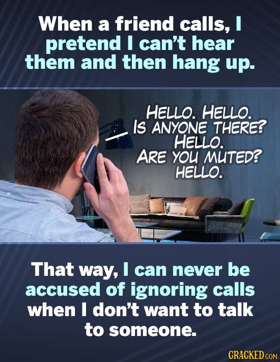 When a friend calls, I pretend I can't hear them and then hang up. HELLO. HELLO. Is ANYONE THERE? HELLO. ARE yoU MUTED? HELLO. That way, I can never b