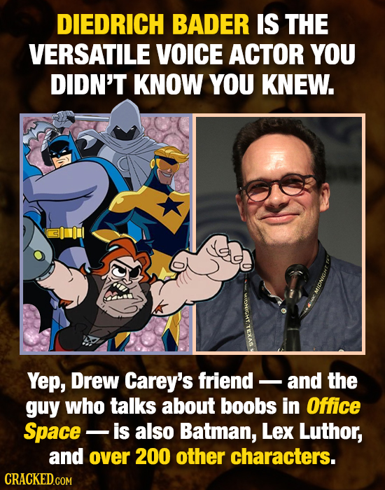 DIEDRICH BADER IS THE VERSATILE VOICE ACTOR YOU DIDN'T KNOW YOU KNEW. MIDNIGHT Yep, Drew Carey's friend and the guy who talks about boobs in Office S