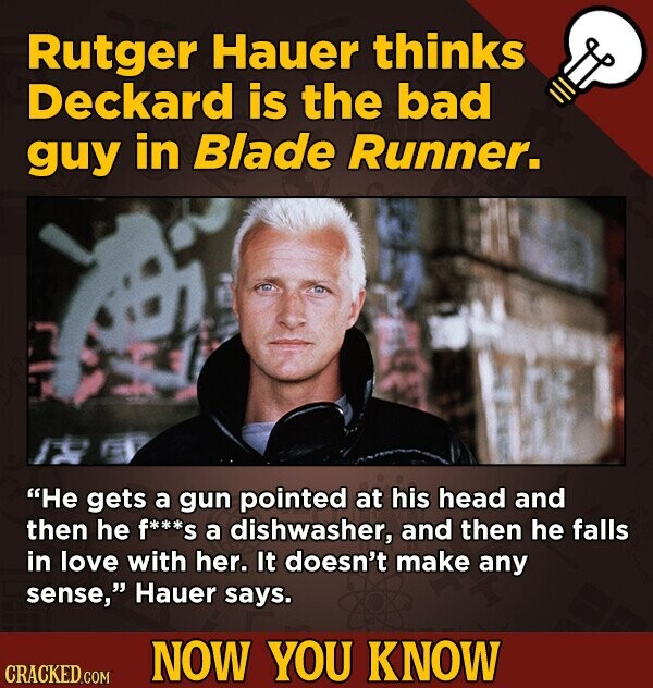Rutger Hauer thinks Deckard is the bad guy in Blade Runner. He gets a gun pointed at his head and then he f***s a dishwasher, and then he falls in lo
