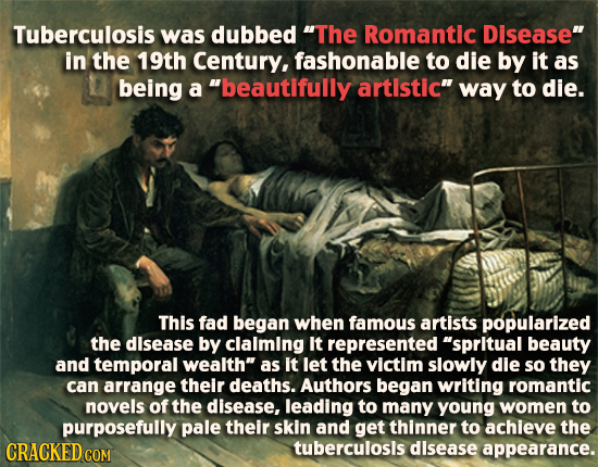 Tuberculosis was dubbed The Romantic Disease in the 19th Century, fashonable to die by it as being a beautifully artistic way to die. This fad beg