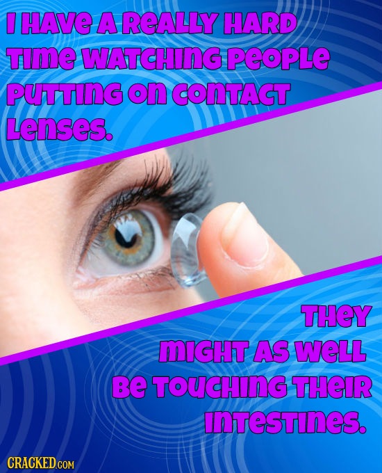 HAVE A REALLY HARD TImE WATCHING PEOPLE PUTTING ON CONTACT. Lenses. THEY MIGHT AS WELL be TOUCHING THEIR InTeSTINES. CRACKED COM