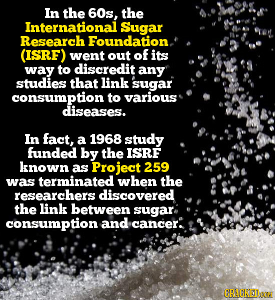 In the 60s, the International Sugar Research Foundation. (ISRF) went out of its way to discredit any studies that link sugar consumption to various di