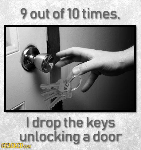 9 out of 10 times. drop the keys unlocking a door CRACKEDOON