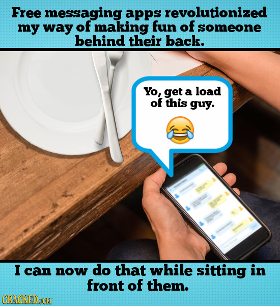Free messaging apps revolutionized my way of making fun of someone behind their back. Yo, get a load of this guy. L ma 0 I can now do that while sitti