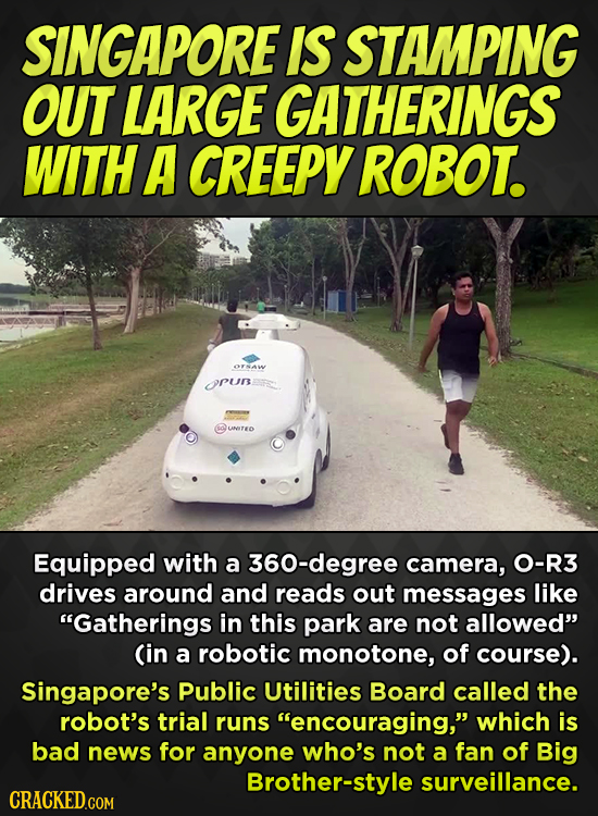 SINGAPORE IS STAMPING OUT LARGE GATHERINGS WITH A CREEPY ROBOT. OTNAW rur UNTEO Equipped with a 360-degree camera, O-R3 drives around and reads out me