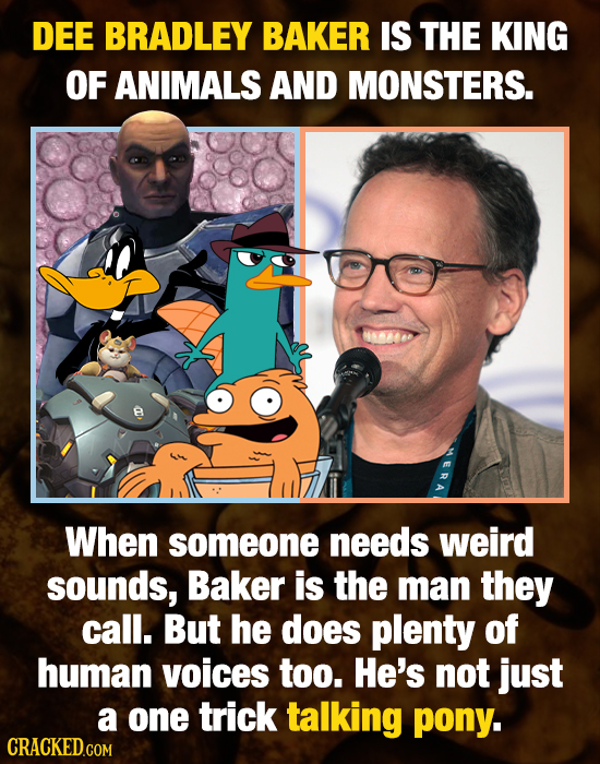 DEE BRADLEY BAKER IS THE KING OF ANIMALS AND MONSTERS. When someone needs weird sounds, Baker is the man they call. But he does plenty of human voices