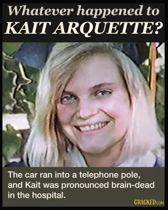 Whatever happened to KAIT ARQUETTE? The car ran into a telephone pole, and Kait was pronounced brain-dead in the hospital. CRACKED COM