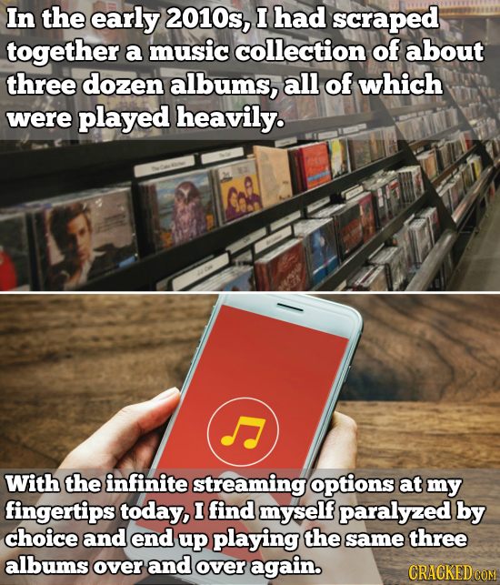 In the early 2010s, I had scraped together a music collection of about three dozen albums, all of which were played heavily. With the infinite streami