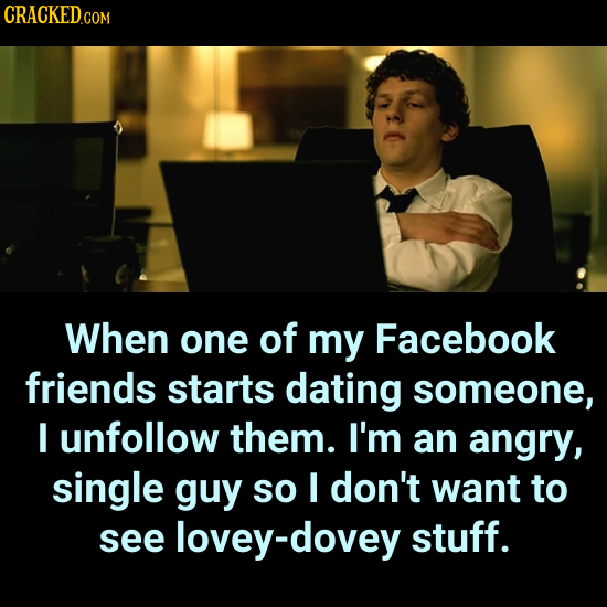CRACKEDCO COM When one of my Facebook friends starts dating someone, I unfollow them. I'm an angry, single guy so I don't want to see lovey-dovey stuf