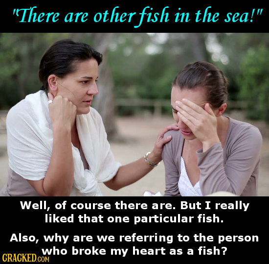 'There are ot ther fish in the sea! Well, of course there are. But I really liked that one particular fish. Also, why are we referring to the person