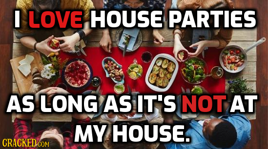 I LOVE HOUSE PARTIES AS LONG AS IT'S NOT AT MY HOUSE. CRACKED.COM