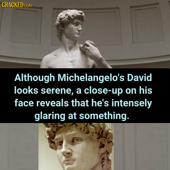 CRACKEDo COM Although Michelangelo's David looks serene, a close-up on his face reveals that he's intensely glaring at something.