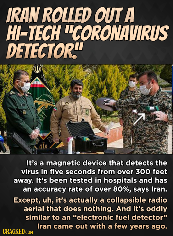IRAN ROLLED OUT A HI-TECH CORONAVIRUS DETECTOR. It's a magnetic device that detects the virus in five seconds from over 300 feet away. It's been tes