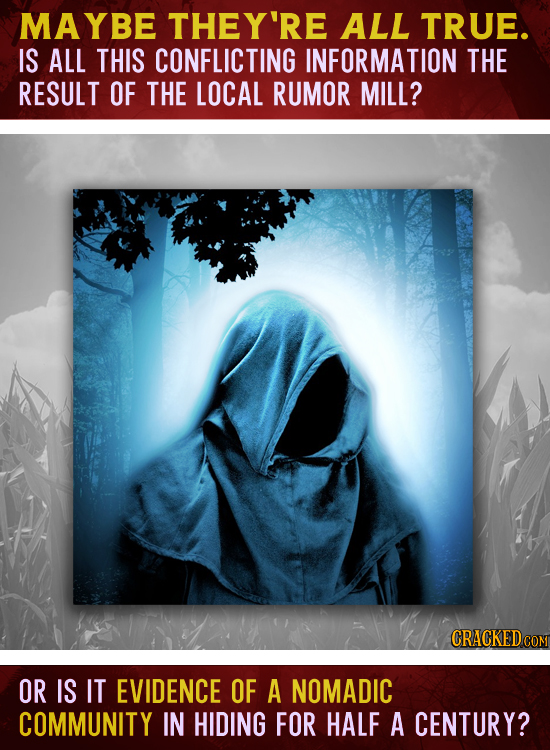 MAYBE THEY'RE ALL TRUE. IS ALL THIS CONFLICTING INFORMATION THE RESULT OF THE LOCAL RUMOR MILL? CRACKEDcO OR IS IT EVIDENCE OF A NOMADIC COMMUNITY IN
