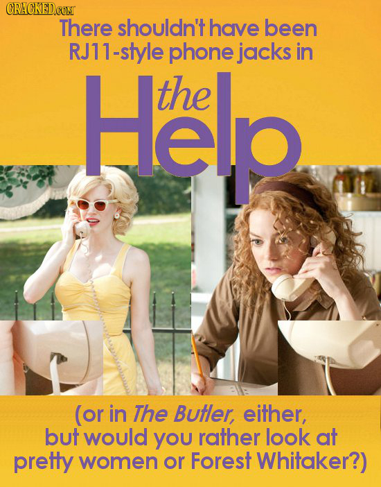 CRACKEDCOMT There shouldn't have been RJ11-style phone jacks in Help the (or in The Butler, either, but would You rather look at pretty women or Fores
