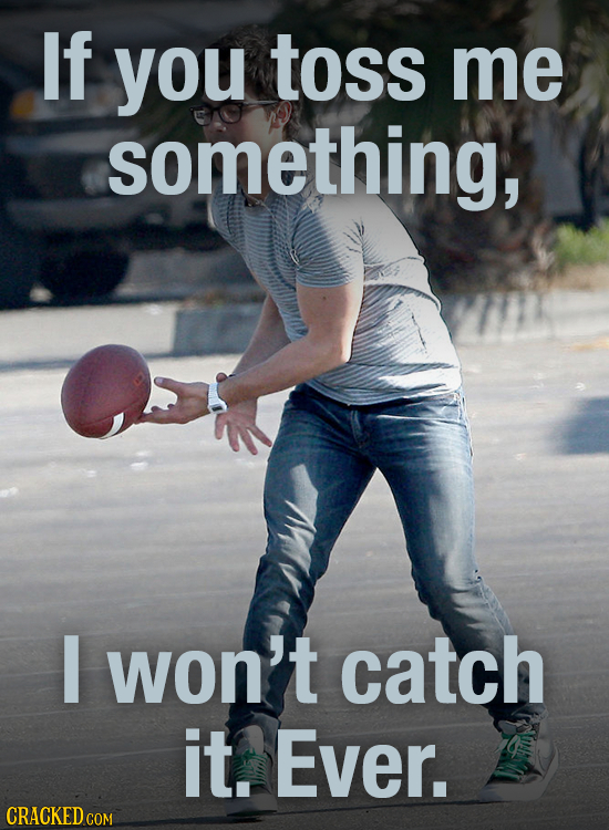 If you toss me something, I won't catch it. Ever. CRACKED
