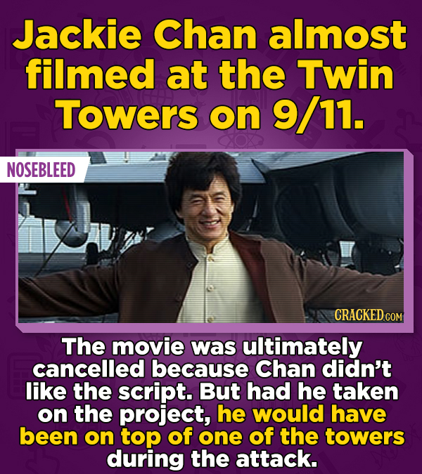 Jackie Chan almost filmed at the Twin Towers on 9/11. NOSEBLEED CRACKED CON The movie was ultimately cancelled because Chan didn't like the script. Bu