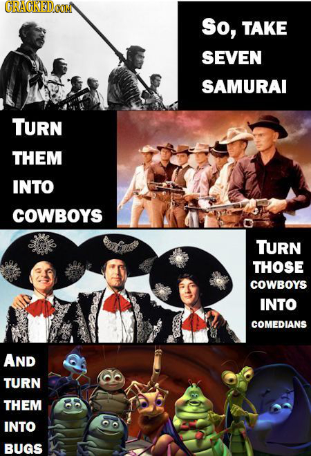 CRACKEDOOM So, TAKE SEVEN SAMURAI TURN THEM INTO COWBOYS TURN THOSE COWBOYS INTO COMEDIANS AND TURN THEM INTO BUGS 