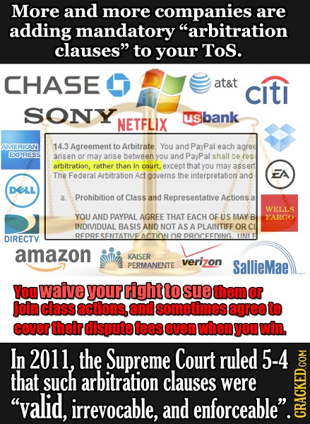 More and more companies are adding mandatory arbitration clauses to your ToS. CHASE at&t citi SONY us bank NETFLIX AMERICAN 14.3 Agreement to Arbitr