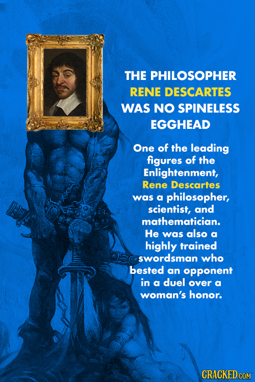 THE PHILOSOPHER RENE DESCARTES WAS NO SPINELESS EGGHEAD One of the leading figures of the Enlightenment, Rene Descartes was a philosopher, scientist,