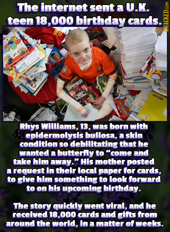 The internet sent a U.K. teen 18,000 birthday cards. cRAh BIRTHDAY GAMER RHYIS Rhys Williams, 13, was born with epidermolysisl bullosa, a skin conditi