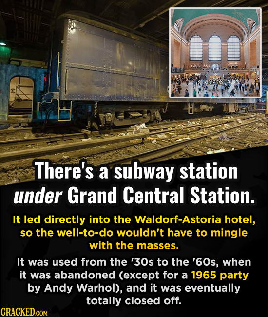 There's a subway station under Grand Central Station. It led directly into the Waldorf-Astoria hotel, sO the well-to-do wouldn't have to mingle with t