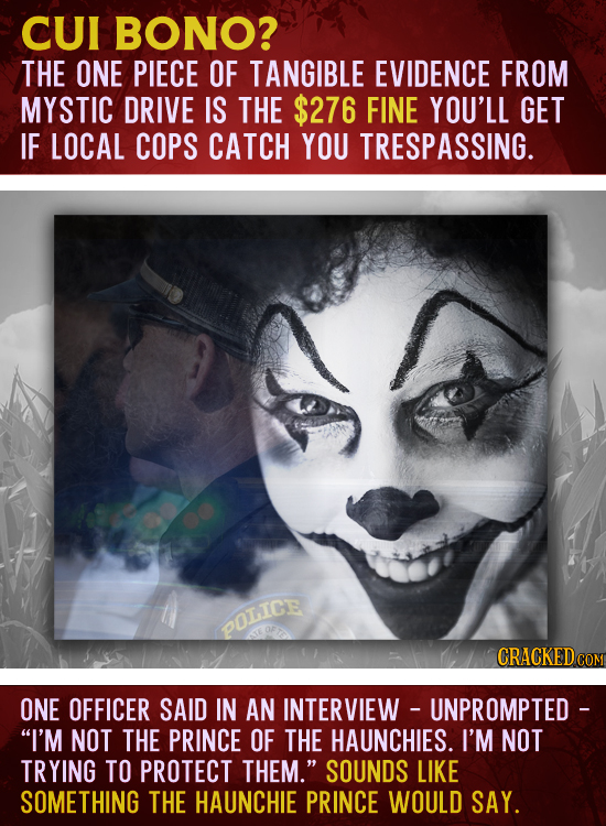 CUl BONO? THE ONE PIECE OF TANGIBLE EVIDENCE FROM MYSTIC DRIVE IS THE $276 FINE YOU'LL GET IF LOCAL COPS CATCH YOU TRESPASSING. POLICE CRACKEDC ONE OF