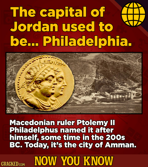 The capital of Jordan used to be... Philadelphia. Macedonian ruler Ptolemy Philadelphus named it after himself, some time in the 200s BC. Today, it's