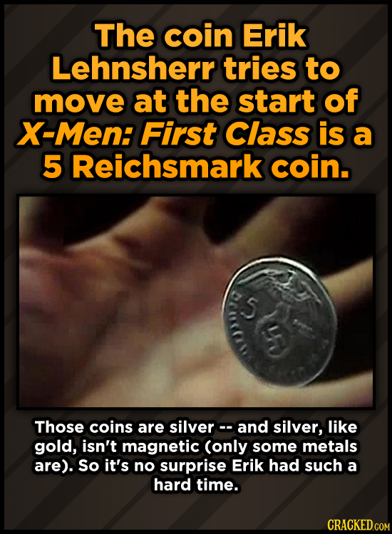The coin Erik Lehnsherr tries to move at the start of X-Men: First Class is a 5 Reichsmark coin. 5 Ster Those coins are silverc. and silver, like gold