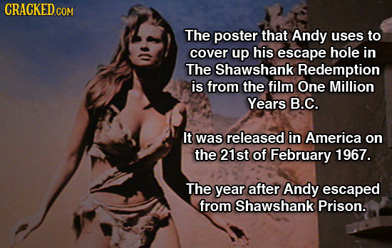 CRACKED COM The poster that Andy uses to cover up his escape hole in The Shawshank Redemption is from the film One Million Years B.C. It was released