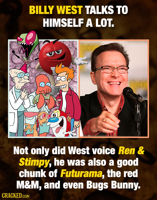 BILLY WEST TALKS TO HIMSELF A LOT. Not only did West voice Ren & Stimpy, he was also a good chunk of Futurama, the red M&M, and even Bugs Bunny.