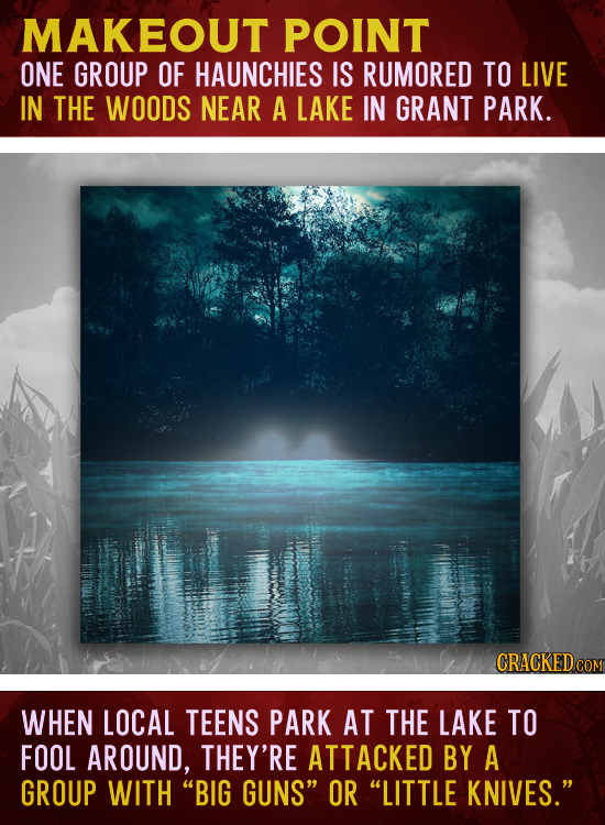MAKEOUT POINT ONE GROUP OF HAUNCHIES IS RUMORED TO LIVE IN THE WOODS NEAR A LAKE IN GRANT PARK. CRACKEDCON WHEN LOCAL TEENS PARK AT THE LAKE TO FOOL A