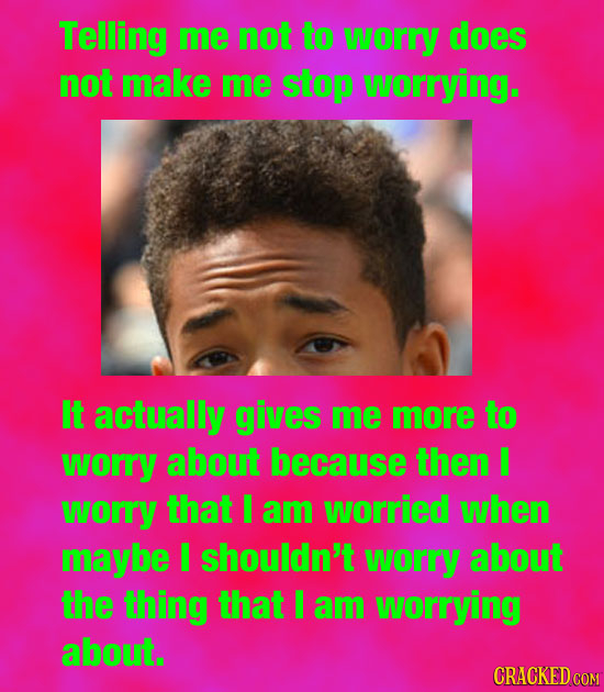 Telling me not to worry does not make me stop worrying. It actually gives me more to worry about because then I worry that I am worried when maybe I s