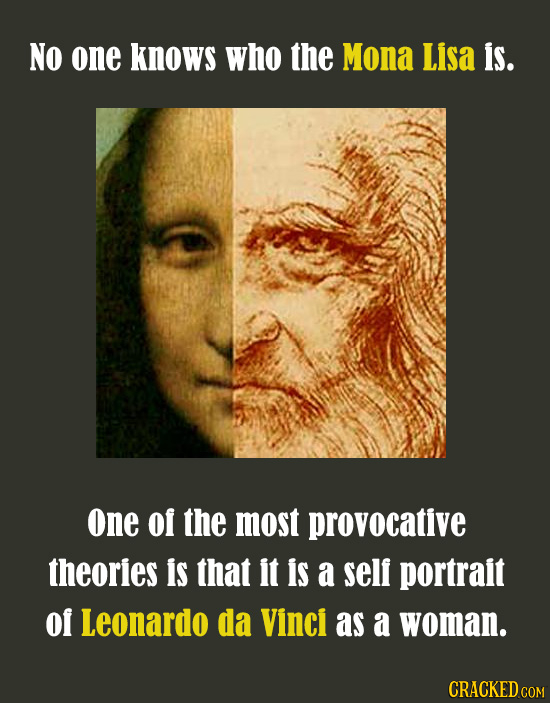 No one knows who the Mona Lisa is. one of the most provocative theories is that it is a self portrait of Leonardo da Vinci as a woman. CRACKED COM 