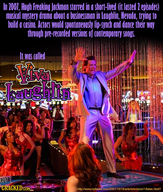 In 2007, Hugh Freaking Jackman starred in a short-lived (it lasted 2 episodes) musical mystery drama about a businessman in laughlin, Nevada, trying t