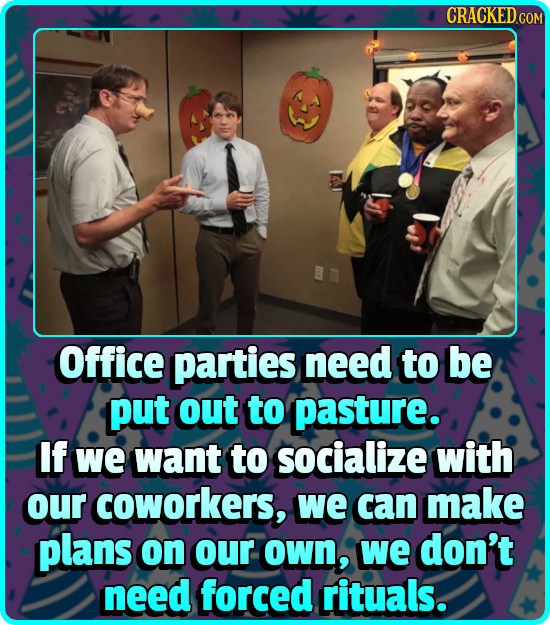 CRACKEDCO Office parties need to be put out to pasture. If we want to socialize with our coworkers, we can make plans on our oWn, we don't need forced