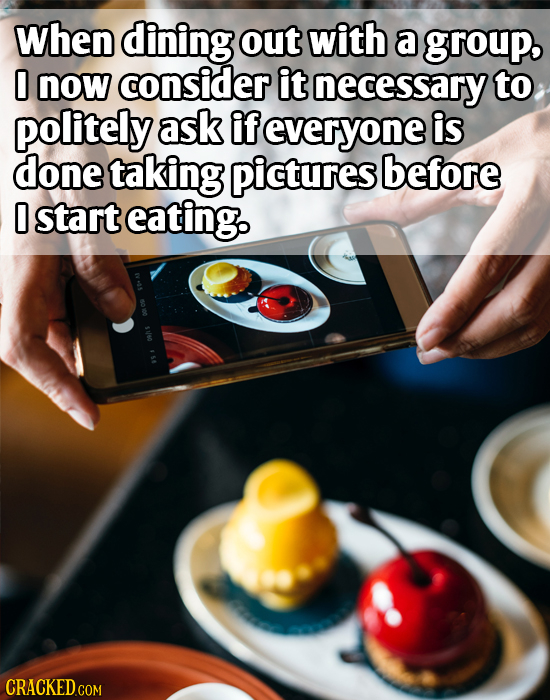 when dining out with a group, D now consider it necessary to politely ask if everyone is done taking pictures before D start eating. ohs CRACKED.COM