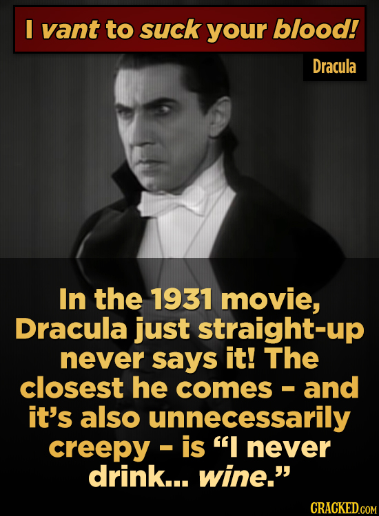 I vant to suck your blood! Dracula In the 1931 movie, Dracula just straight-up never says it! The closest he comes and - it's also unnecessarily creep