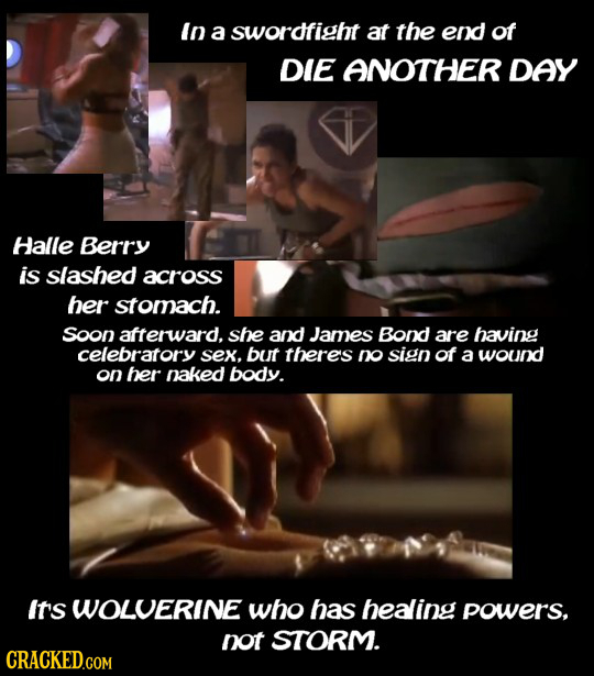 In a swordfigbt at the end of DIE ANOTHER DAY Halle Berry is slashed across ber stomach. soon afterward. she and James Bond are having celebratory sex