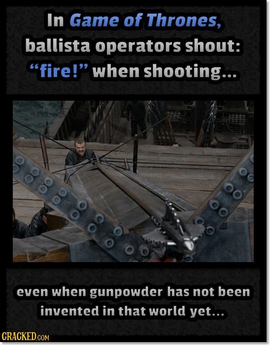 In Game of Thrones, ballista operators shout: fire! when shooting... even when gunpowder has not been invented in that world yet...