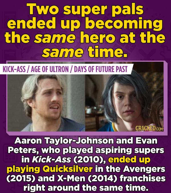 Two super pals ended up becoming the same hero at the same time. KICK-ASS AGE OF ULTRON/ DAYS OF FUTURE PAST Aaron Taylor-Johnson and Evan Peters, who
