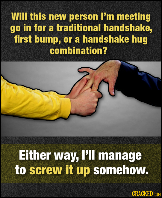 Will this new person I'm meeting go in for a traditional handshake, first bump, or a handshake hug combination? Either way, I'll manage to screw it up