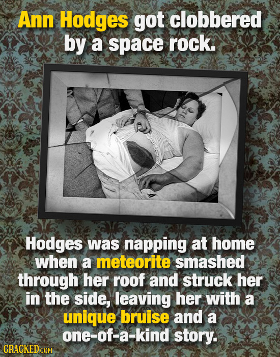 Ann Hodges got clobbered by a space rock. Hodges was napping at home when a meteorite smashed through her roof and struck her in the side, leaving her